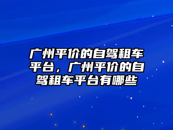 廣州平價的自駕租車平臺，廣州平價的自駕租車平臺有哪些
